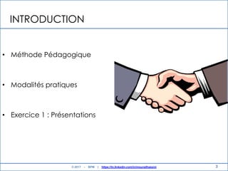 INTRODUCTION
• Méthode Pédagogique
• Modalités pratiques
• Exercice 1 : Présentations
3© 2017 - BPM | https://tn.linkedin.com/in/mouradhassini
 