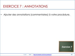 60
EXERCICE 7 : ANNOTATIONS
• Ajouter des annotations (commentaires) à votre procédure.
Exercice 7
© 2017 - BPM | https://tn.linkedin.com/in/mouradhassini
 