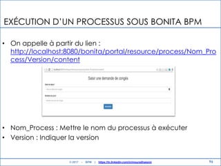 EXÉCUTION D‟UN PROCESSUS SOUS BONITA BPM
• On appelle à partir du lien :
http://localhost:8080/bonita/portal/resource/process/Nom_Pro
cess/Version/content
• Nom_Process : Mettre le nom du processus à exécuter
• Version : Indiquer la version
96© 2017 - BPM | https://tn.linkedin.com/in/mouradhassini
 