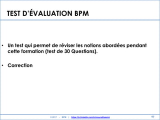 TEST D’ÉVALUATION BPM
• Un test qui permet de réviser les notions abordées pendant
cette formation (test de 30 Questions).
• Correction
97© 2017 - BPM | https://tn.linkedin.com/in/mouradhassini
 