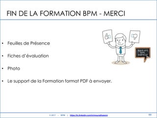 99
FIN DE LA FORMATION BPM - MERCI
• Feuilles de Présence
• Fiches d‟évaluation
• Photo
• Le support de la Formation format PDF à envoyer.
© 2017 - BPM | https://tn.linkedin.com/in/mouradhassini
 