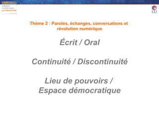 Thème 2 : Paroles, échanges, conversations et
            révolution numérique


             Écrit / Oral

Continuité / Discontinuité

    Lieu de pouvoirs /
   Espace démocratique
 
