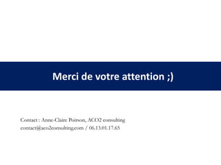 Merci de votre attention ;)
Contact : Anne-Claire Poirson, ACO2 consulting
contact@aco2consulting.com / 06.13.01.17.65
 