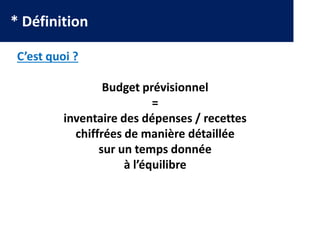 * Définition
C’est quoi ?
Budget prévisionnel
=
inventaire des dépenses / recettes
chiffrées de manière détaillée
sur un temps donnée
à l’équilibre
 