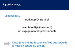 * Définition
Ce n’est pas…
Budget prévisionnel
≠
inventaire figé (> évolutif)
un engagement (> prévisionnel)
C’est donc une traduction chiffrée anticipée de
la mise en œuvre du projet.
 