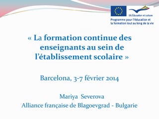 « La formation continue des
enseignants au sein de
l’établissement scolaire »
Barcelona, 3-7 février 2014
Mariya Severova
Alliance française de Blagoevgrad - Bulgarie
 