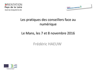 Les pratiques des conseillers face au
numérique
Le Mans, les 7 et 8 novembre 2016
Frédéric HAEUW
 