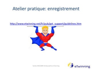 Atelier pratique: enregistrement
Sandra MACABRE Ambassadrice eTwinning
http://www.etwinning.net/fr/pub/get_support/guidelines.htm
 