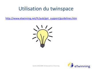 Utilisation du twinspace
http://www.etwinning.net/fr/pub/get_support/guidelines.htm
Sandra MACABRE Ambassadrice eTwinning
 