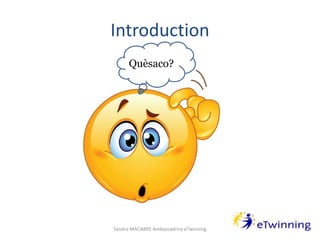 Introduction
Quèsaco?
Sandra MACABRE Ambassadrice eTwinning
 