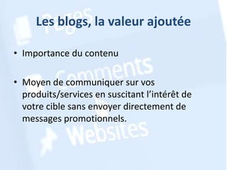 Les blogs, la valeur ajoutée
• Importance du contenu
• Moyen de communiquer sur vos
produits/services en suscitant l’intérêt de
votre cible sans envoyer directement de
messages promotionnels.

 