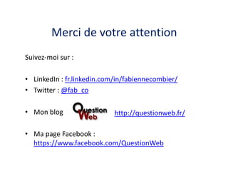 Merci de votre attention
Suivez-moi sur :

• LinkedIn : fr.linkedin.com/in/fabiennecombier/
• Twitter : @fab_co
• Mon blog

http://questionweb.fr/

• Ma page Facebook :
https://www.facebook.com/QuestionWeb

 