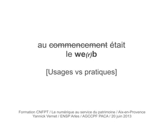 Formation CNFPT / Le numérique au service du patrimoine / Aix-en-Provence
Yannick Vernet / ENSP Arles / AGCCPF PACA / 20 juin 2013
au commencement était
le we(r)b
[Usages vs pratiques]
 