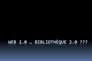 WEB 2.0 … BIBLIOTHÈQUE 2.0 ???
 
