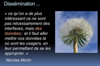 Dissémination ...
« ce qu’on a de plus
intéressant ce ne sont
pas nécessairement des
interfaces, mais des
données; et il faut aller
mettre nos données là
où sont les usagers, en
leur permettant de se les
approprier. »
Nicolas Morin
 