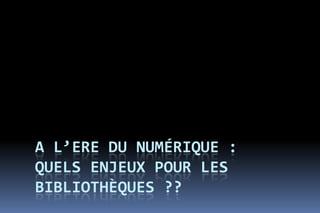 A L’ERE DU NUMÉRIQUE :
QUELS ENJEUX POUR LES
BIBLIOTHÈQUES ??
 