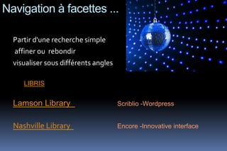 Navigation à facettes ...

  Partir d'une recherche simple
  affiner ou rebondir
  visualiser sous différents angles

     LIBRIS


  Lamson Library                      Scriblio -Wordpress


  Nashville Library                   Encore -Innovative interface
 