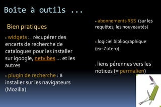 Boîte à outils ...
                                  abonnements RSS (sur les
Bien pratiques                   requêtes, les nouveautés)

 widgets : récupérer des
                                  logiciel bibliographique
encarts de recherche de
                                 (ex: Zotero)
catalogues pour les installer
sur igoogle, netvibes … et les
autres                            liens pérennes vers les
                                 notices (= permalien)
  plugin de recherche : à
installer sur les navigateurs
(Mozilla)
 