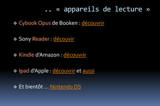 .. « appareils de lecture »
   Cybook Opus de Booken : découvrir

   Sony Reader : découvir

   Kindle d’Amazon : découvrir

   Ipad d’Apple : découvrir et aussi

   Et bientôt … Nintendo DS
 