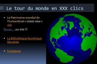 Le tour du monde en XXX clics
 Le Patrimoine mondial de
  l’humanité en « street view »
  voir
Revoir … sur site !!!

 La Bibliothèque Numérique
  Mondiale

 Europeana
 
