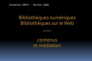 Formation CNFPT - février 2010




       Bibliothèques numériques
        Bibliothèques sur le Web
                  ___

                    contenus
                  et médiation
 