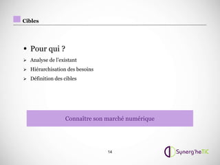 Cibles




• Pour qui ?
 Analyse de l’existant

 Hiérarchisation des besoins

 Définition des cibles




                  Connaître son marché numérique




                                14
 