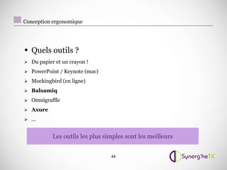 Conception ergonomique




• Quels outils ?
 Du papier et un crayon !

 PowerPoint / Keynote (mac)

 Mockingbird (en ligne)

 Balsamiq

 Omnigraffle

 Axure

 ...


           Les outils les plus simples sont les meilleurs


                                 44
 