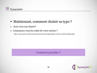 Typographie




• Maintenant, comment choisir sa typo ?
 Avez-vous une charte?

 Connaissez-vous les codes de votre secteur ?
   http://www.paris-web.fr/2010/programme/la-typographie-comme-outil-de-design.php




                                Comment procéder ?




                                              56
 