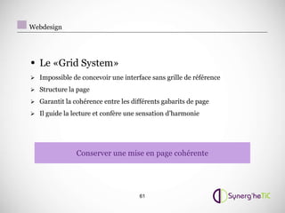 Webdesign




• Le «Grid System»
 Impossible de concevoir une interface sans grille de référence

 Structure la page

 Garantit la cohérence entre les différents gabarits de page

 Il guide la lecture et confère une sensation d’harmonie




               Conserver une mise en page cohérente




                                     61
 