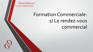 Garrett Delcourt
Conseil & Transformation
Formation Commerciale:
1/ Le rendez-vous
commercial
 