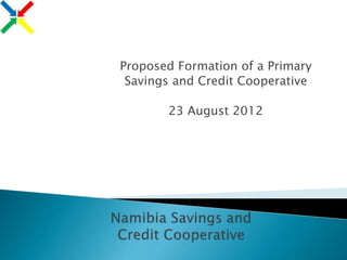 Proposed Formation of a Primary
Savings and Credit Cooperative
23 August 2012
 