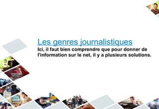 Les genres journalistiques
Ici, il faut bien comprendre que pour donner de
l'information sur le net, il y a plusieurs solutions.
 