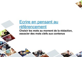 Ecrire en pensant au
référencement
Choisir les mots au moment de la rédaction,
associer des mots clefs aux contenus
 