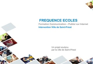 FREQUENCE ECOLES
Formation Communication – Publier sur Internet
Intervention Ville de Saint-Priest




            Un projet soutenu
            par la ville de Saint-Priest
 