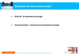 Exemples de documents projet :



Kick-off : le lancement du projet



Communication : l’annonce du lancement du projet

14 Janvier 2014

© 2014 Arnaud GERARD, Tous droits de reproduction et de diffusion réservés

26

 