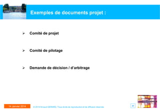 Exemples de documents projet :



Comité de projet



Comité de pilotage



Demande de décision / d’arbitrage

14 Janvier 2014

© 2014 Arnaud GERARD, Tous droits de reproduction et de diffusion réservés

31

 