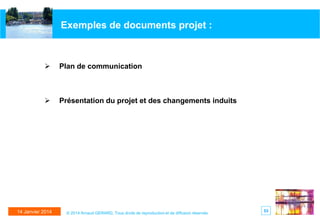 Exemples de documents projet :



Plan de communication



Présentation du projet et des changements induits

14 Janvier 2014

© 2014 Arnaud GERARD, Tous droits de reproduction et de diffusion réservés

53

 