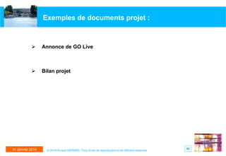 Exemples de documents projet :



Annonce de GO Live



Bilan projet

14 Janvier 2014

© 2014 Arnaud GERARD, Tous droits de reproduction et de diffusion réservés

58

 