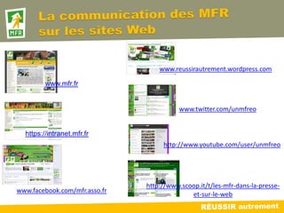 www.reussirautrement.wordpress.com

         www.mfr.fr


                                          www.twitter.com/unmfreo


  https://intranet.mfr.fr
                                    http://www.youtube.com/user/unmfreo




                               http://www.scoop.it/t/les-mfr-dans-la-presse-
www.facebook.com/mfr.asso.fr
                                             et-sur-le-web
 