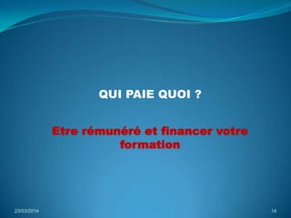 QUI PAIE QUOI ?
23/03/2014 14
Etre rémunéré et financer votre
formation
 