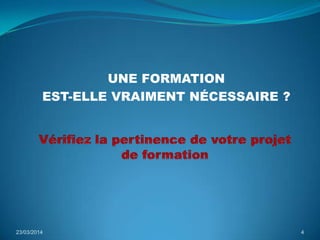 UNE FORMATION
EST-ELLE VRAIMENT NÉCESSAIRE ?
23/03/2014 4
 