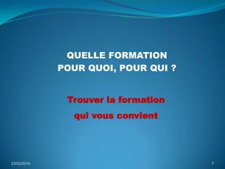QUELLE FORMATION
POUR QUOI, POUR QUI ?
23/03/2014 7
Trouver la formation
qui vous convient
 