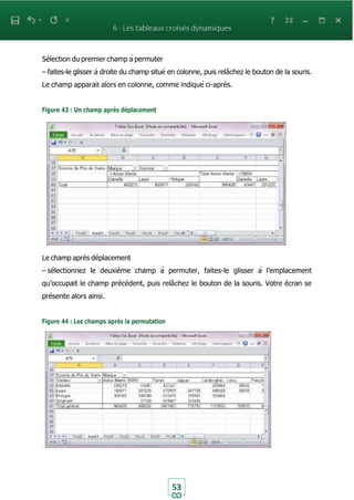 53
Sélection du premier champ à permuter
– faites-le glisser à droite du champ situé en colonne, puis relâchez le bouton de la souris.
Le champ apparait alors en colonne, comme indiqué ci-après.
Figure 43 : Un champ après déplacement
Le champ après déplacement
– sélectionnez le deuxième champ à permuter, faites-le glisser à l’emplacement
qu’occupait le champ précédent, puis relâchez le bouton de la souris. Votre écran se
présente alors ainsi.
Figure 44 : Les champs après la permutation
 