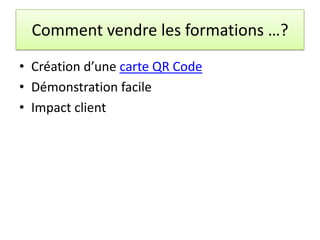 Comment vendre les formations …?
• Création d’une carte QR Code
• Démonstration facile
• Impact client