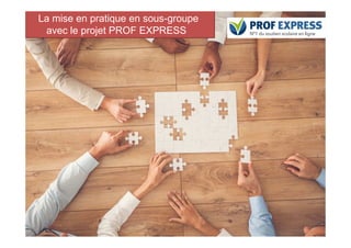 La mise en pratique en sous-groupe
avec le projet PROF EXPRESS
55
 