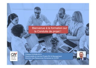 Bienvenue à la formation sur
la Conduite de projet !
1
Philippe DORNBUSCH
Responsable du service Projets RH & Management
D...