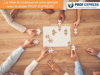 76
La mise en pratique en sous-groupe
avec le projet PROF EXPRESS
 