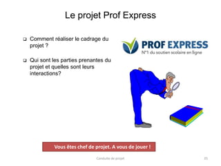 Le projet Prof Express
 Comment réaliser le cadrage du
projet ?
 Qui sont les parties prenantes du
projet et quelles son...