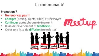 La communauté
Promotion ?
• Ne renoncez pas !!
• Changer (timing, sujets, cible) et réessayer
• Continuer après chaque événement
• Bilan de l’événement et feedbacks
• Créer une liste de diffusion (newsletter)
 