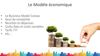 Le Modèle économique
• Le Business Model Canvas
• Seuil de rentabilité
• Recettes et dépenses
• Coûts fixes et coûts variables
• Tarifs ???
• etc…
 